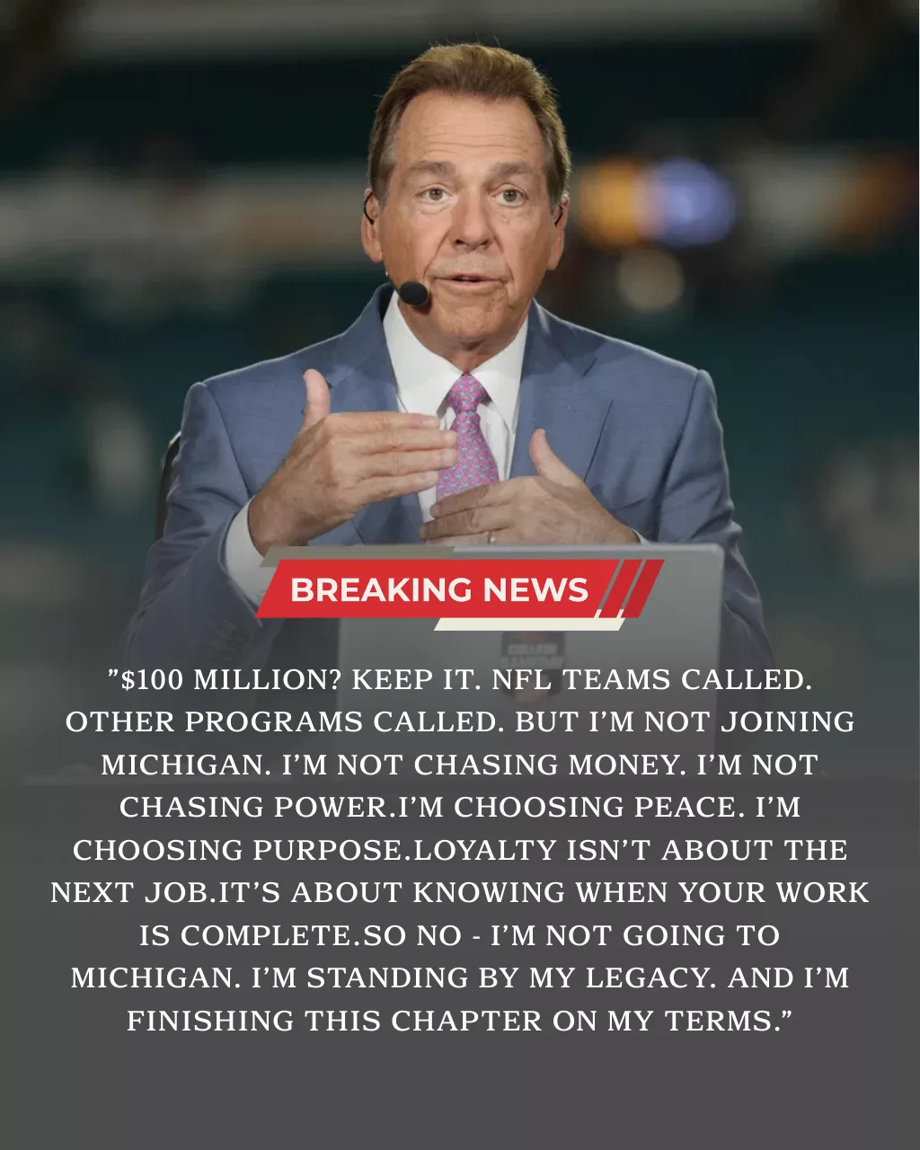 “$100 MILLION? KEEP IT!” NICK SABAN STUNS THE NCAA: “I’LL GO DOWN AS A LEGEND!” In a moment that sent shockwaves through the professional football world, Nick Saban turned down a jaw-dropping $100 million offer and delivered a line destined to echo through Alabama history